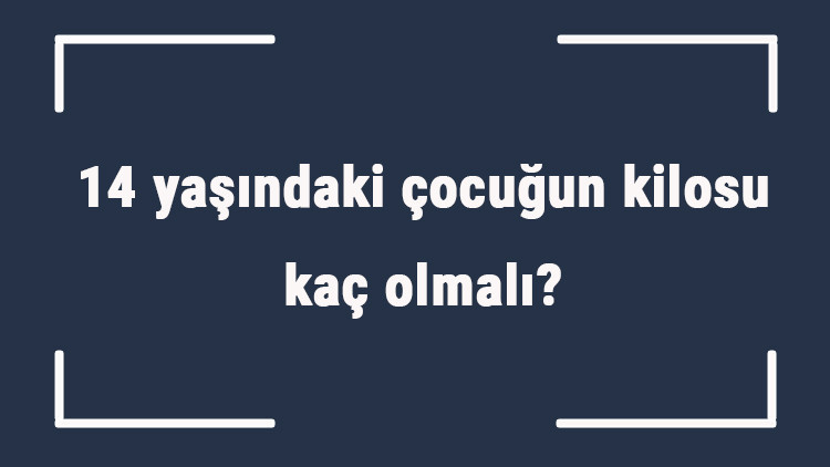14 yaşındaki çocuğun kilosu kaç olmalı 14 erkek ve kız çocukların ortalama kiloları..