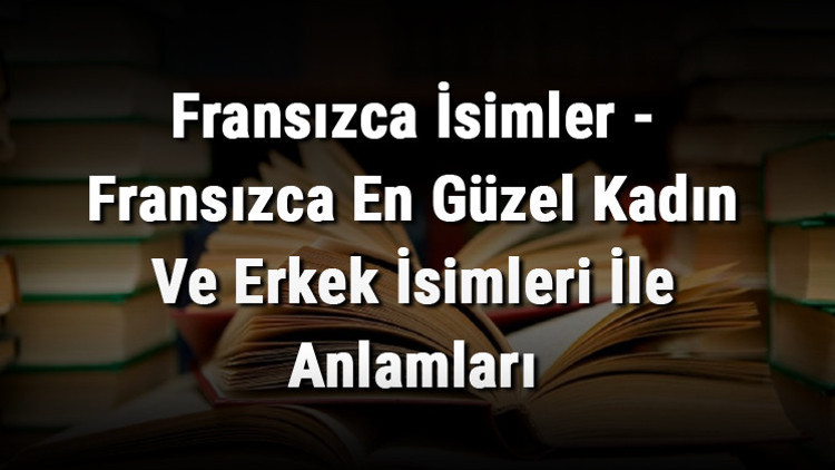 Fransızca İsimler - Fransızca En Güzel Kadın Ve Erkek İsimleri İle Anlamları Fransızca İsimler - Fransızca En Güzel Kadın Ve Erkek İsimleri İle Anlamları