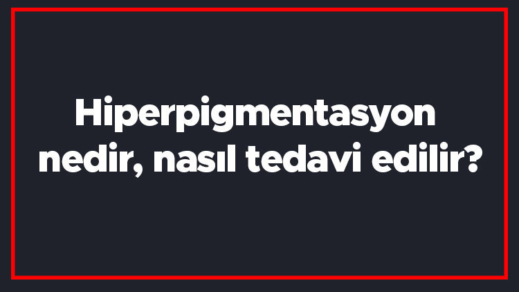 Hiperpigmentasyon nedir, nasıl tedavi edilir Hiperpigmentasyon hangi hastalıkta görülür