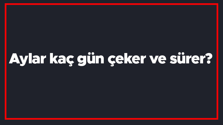 Aylar kaç gün çeker ve sürer Bir yıldaki ayların sahip olduğu gün sayısı