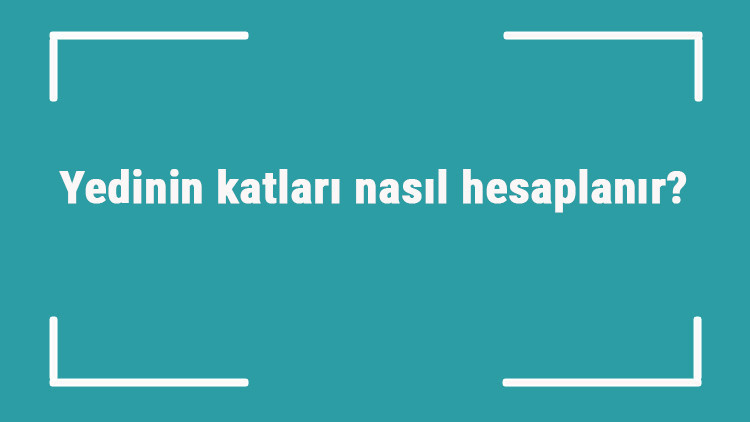 7nin katları nelerdir Yedinin katları nasıl hesaplanır