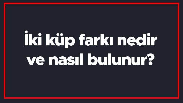İki küp farkı nedir ve nasıl bulunur İki küp farkı formülü ve örnekleri ile konu anlatımı