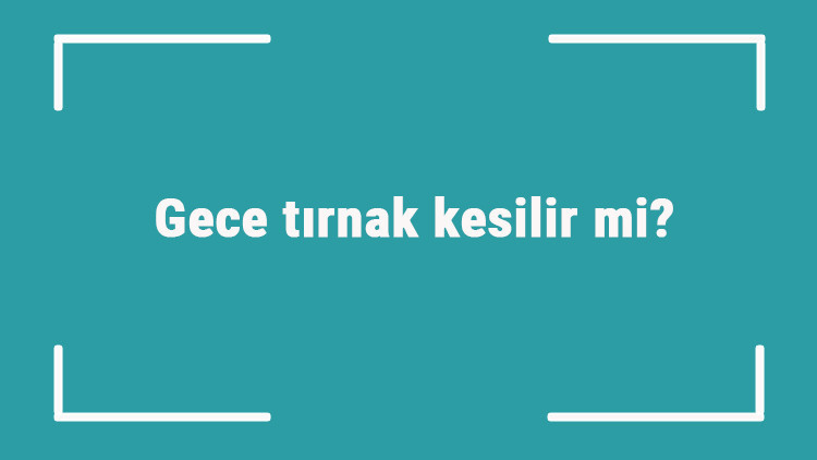 Gece tırnak kesilir mi Gece tırnak kesilmez batıl inanç mıdır