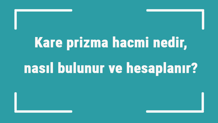 Kare prizma hacmi nedir, nasıl bulunur ve hesaplanır Formülü ile kare prizmanın hacmini hesaplama
