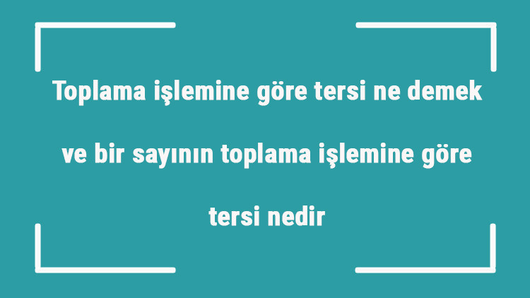 Toplama işlemine göre tersi ne demek ve bir sayının toplama işlemine göre tersi nedir