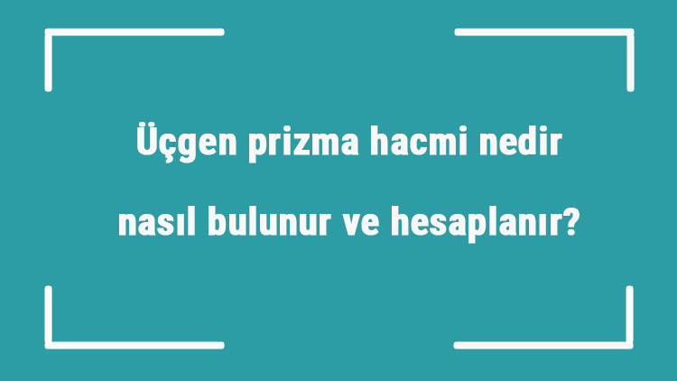 Üçgen prizma hacmi nedir, nasıl bulunur ve hesaplanır Formülü ile üçgen prizmanın hacmini hesaplama