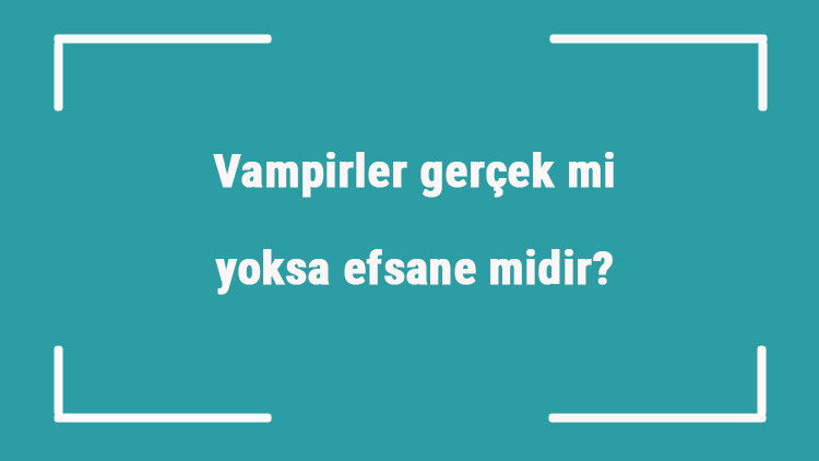Vampirler gerçek mi yoksa efsane midir Vampirler ile ilgili ilginç hikayeler