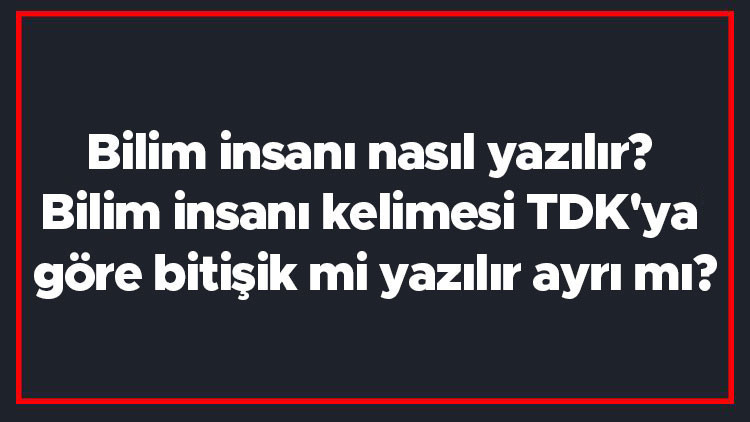 Bilim insanı nasıl yazılır Bilim insanı kelimesi TDKya göre bitişik mi yazılır ayrı mı