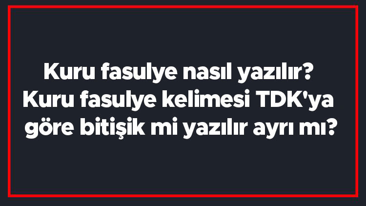 Kuru fasulye nasıl yazılır Kuru fasulye kelimesi TDKya göre bitişik mi yazılır ayrı mı