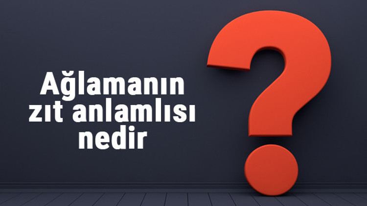 Ağlamanın zıt anlamlısı nedir Ağlamak kelimesi ve sözcüğünün zıt anlamlıları