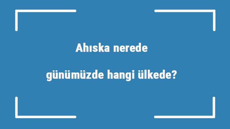 Ahıska nerede, günümüzde hangi ülkede Ahıska hangi boydan geliyor ve neden sürgün edildi