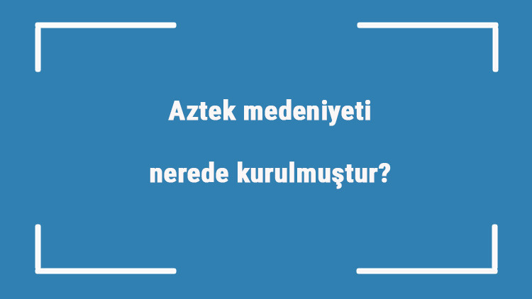 Aztek medeniyeti nerede kurulmuştur Özellikleri nelerdir Aztek uygarlığı ne zaman yıkılmıştır