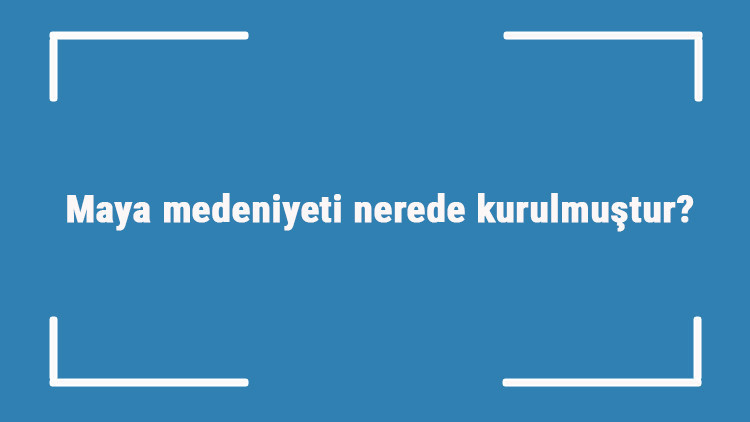 Maya medeniyeti nerede kurulmuştur Özellikleri nelerdir Maya uygarlığı nasıl yok oldu