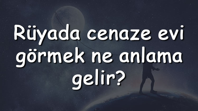 Rüyada cenaze evi görmek ne anlama gelir Rüyada cenaze evine gitmek ve temizlemek tabiri