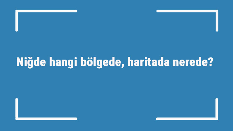 Niğde hangi bölgede, haritada nerede Niğde ilçeleri, haritası, nüfusu ve iklimi