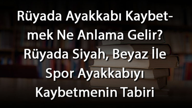 Rüyada Ayakkabı Kaybetmek Ne Anlama Gelir Rüyada Siyah, Beyaz İle Spor Ayakkabıyı Kaybetmenin Tabiri