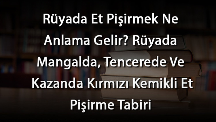 Rüyada Et Pişirmek Ne Anlama Gelir Rüyada Mangalda, Tencerede Ve Kazanda Kırmızı Kemikli Et Pişirme Tabiri Rüyada Et Pişirmek Ne Anlama Gelir Rüyada Mangalda, Tencerede Ve Kazanda Kırmızı Kemikli Et Pişirme Tabiri