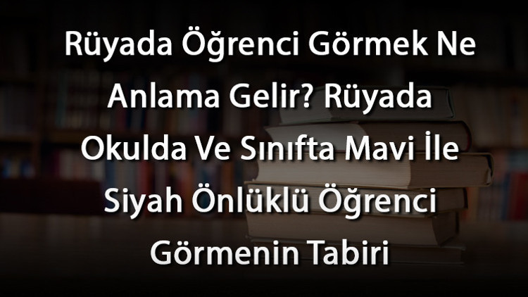 Rüyada Öğrenci Görmek Ne Anlama Gelir Rüyada Okulda Ve Sınıfta Mavi İle Siyah Önlüklü Öğrenci Görmenin Tabiri