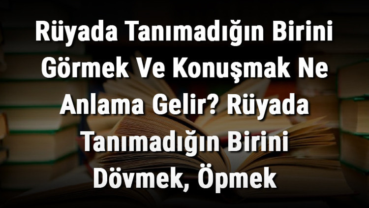 Rüyada Tanımadığın Birini Görmek Ve Konuşmak Ne Anlama Gelir Rüyada Tanımadığın Birini Dövmek, Öpmek Ve Sevmek