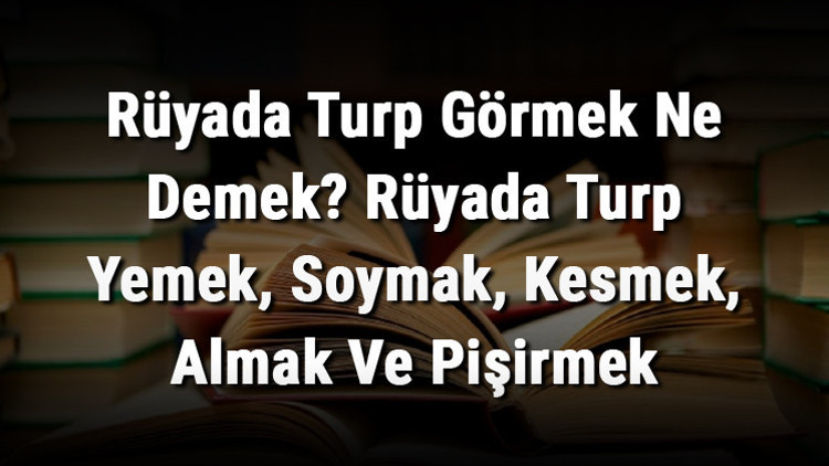 Rüyada Turp Görmek Ne Demek Rüyada Turp Yemek, Soymak, Kesmek, Almak Ve Pişirmek