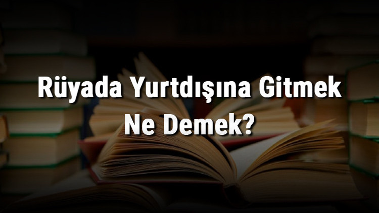 Rüyada Yurtdışına Gitmek Ne Demek? Rüyada Uçakla, Gemiyle, Arabayla, Sevgiliyle Ve Arkadaşlarla Yurtdışına Çıktığını Görmek