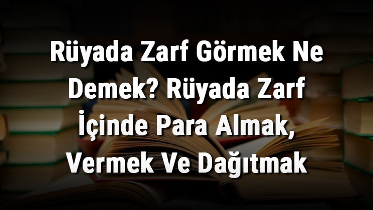 Rüyada Zarf Görmek Ne Demek? Rüyada Zarf İçinde Para Almak, Vermek Ve Dağıtmak