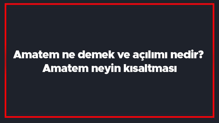 Amatem ne demek ve açılımı nedir Amatem neyin kısaltması Amatem ne demek ve açılımı nedir Amatem neyin kısaltması