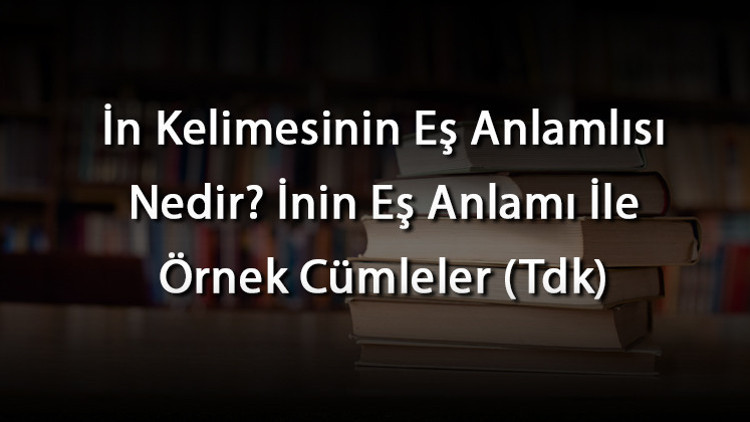 İn Kelimesinin Eş Anlamlısı Nedir İnin Eş Anlamı İle Örnek Cümleler (Tdk)