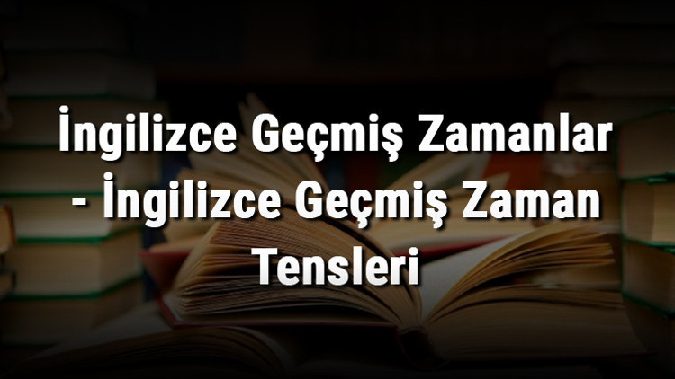 İngilizce Geçmiş Zamanlar - İngilizce Geçmiş Zaman Tensleri