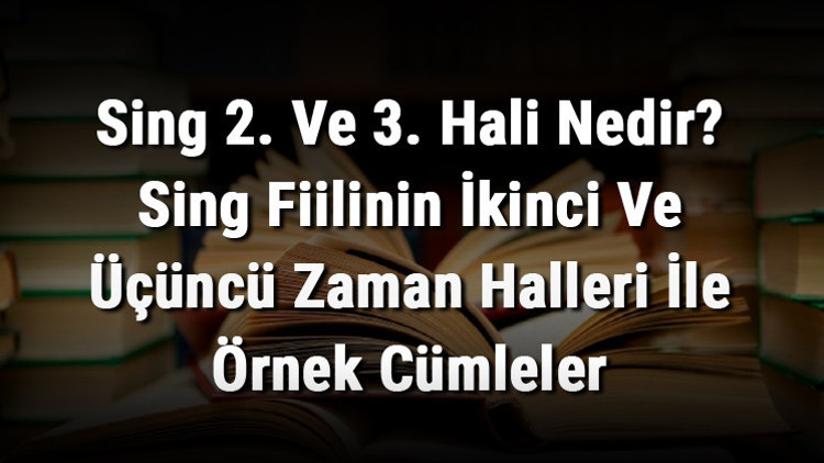 Sing 2. Ve 3. Hali Nedir Sing Fiilinin İkinci Ve Üçüncü Zaman Halleri İle Örnek Cümleler