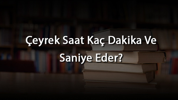 Çeyrek Saat Kaç Dakika Ve Saniye Eder