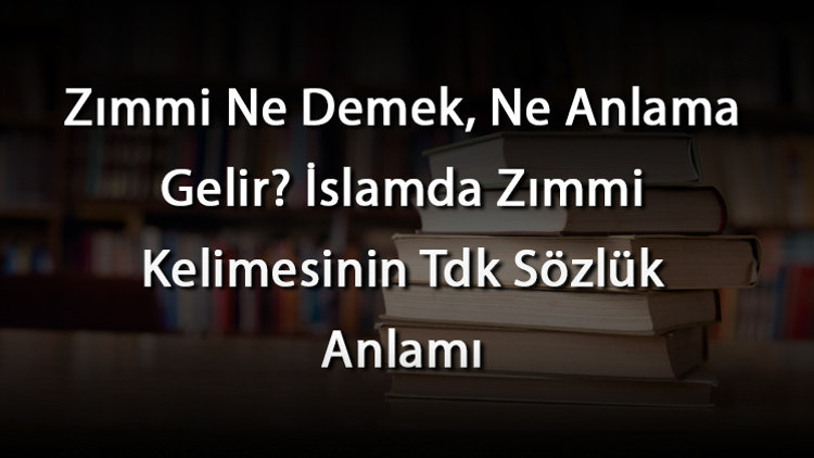 Zımmi Ne Demek, Ne Anlama Gelir İslamda Zımmi Kelimesinin Tdk Sözlük Anlamı