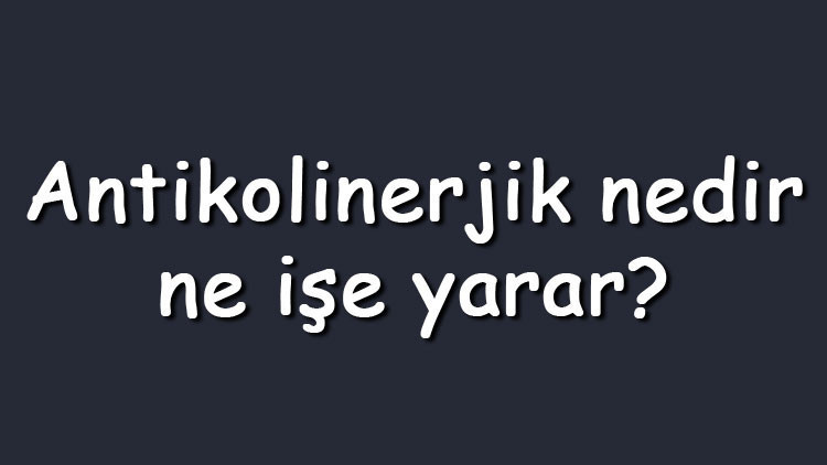 Antikolinerjik nedir, ne işe yarar Antikolinerjik yan etkileri var mıdır, nelerdir