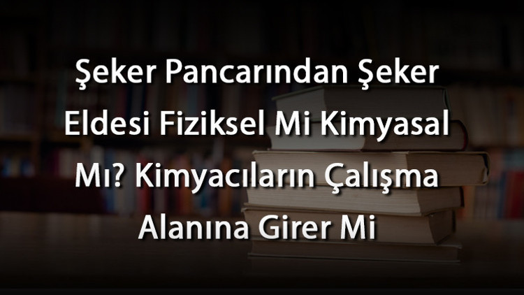 Şeker Pancarından Şeker Eldesi Fiziksel Mi Kimyasal Mı Kimyacıların Çalışma Alanına Girer Mi