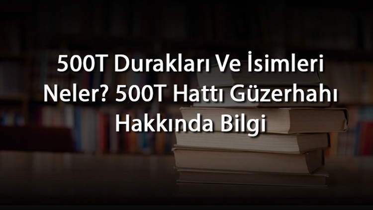500T Durakları Ve İsimleri Neler 500T Hattı Güzerhahı Hakkında Bilgi
