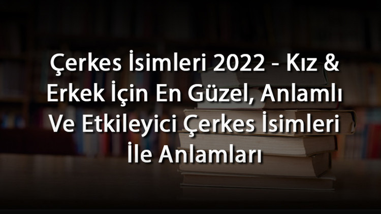 Çerkes İsimleri 2024 - Kız & Erkek İçin En Güzel, Anlamlı Ve Etkileyici Çerkes İsimleri İle Anlamları