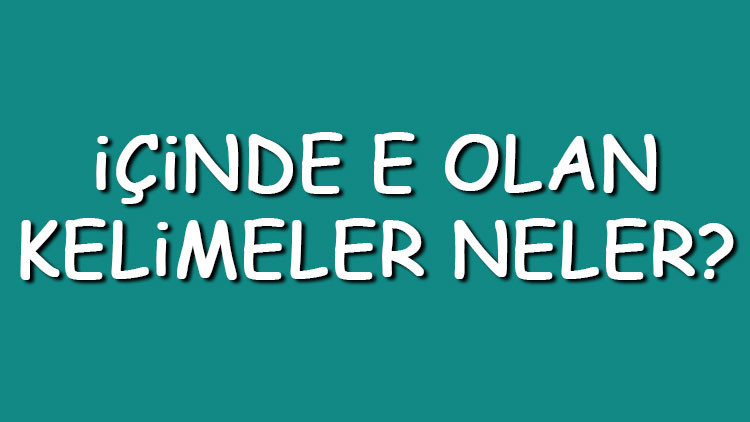 İçinde E olan kelimeler neler İçerisinde E harfi geçen kelimeler listesi (3,4,5,6,7 ve 8 harfli)
