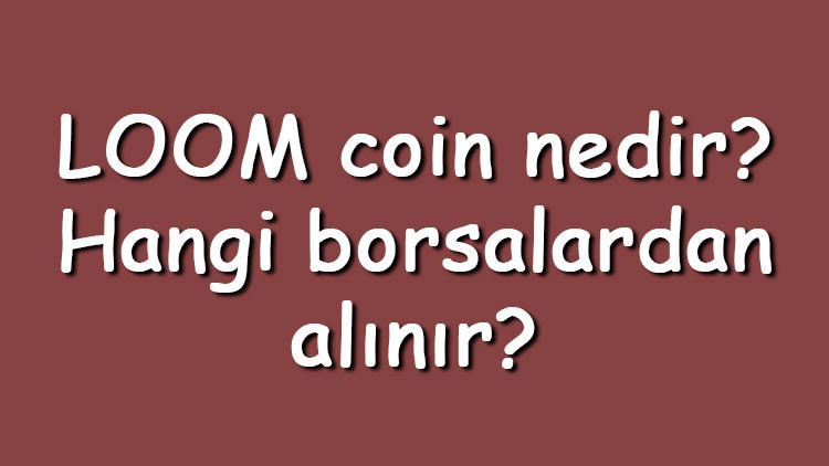 LOOM coin nedir Hangi borsalardan alınır Loom Network ne zaman çıktı Ne iş yapar