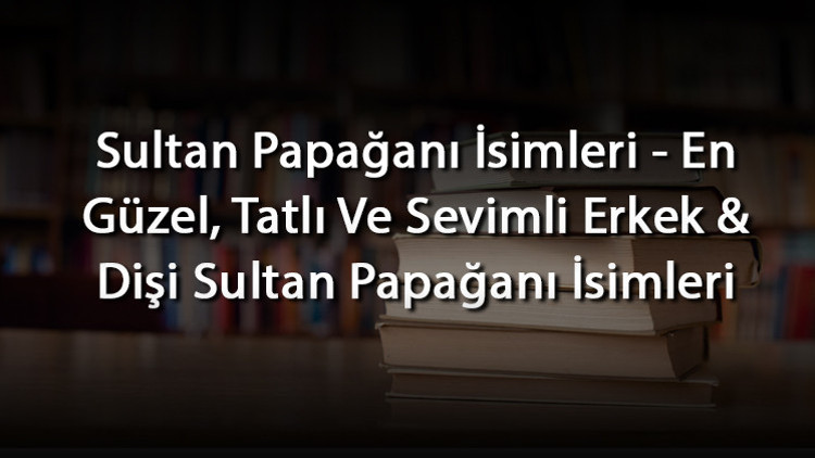 Sultan Papağanı İsimleri - En Güzel, Tatlı Ve Sevimli Erkek & Dişi Sultan Papağanı İsimleri