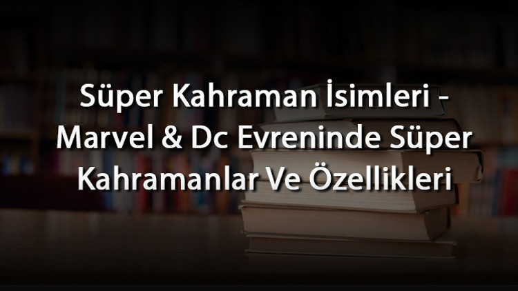 Süper Kahraman İsimleri - Marvel & Dc Evreninde Süper Kahramanlar Ve Özellikleri