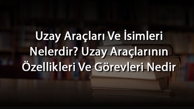 Uzay Araçları Ve İsimleri Nelerdir? Uzay Araçlarının Özellikleri Ve Görevleri Nedir