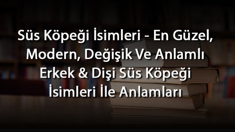 Süs Köpeği İsimleri - En Güzel, Modern, Değişik Ve Anlamlı Erkek & Dişi Süs Köpeği İsimleri İle Anlamları