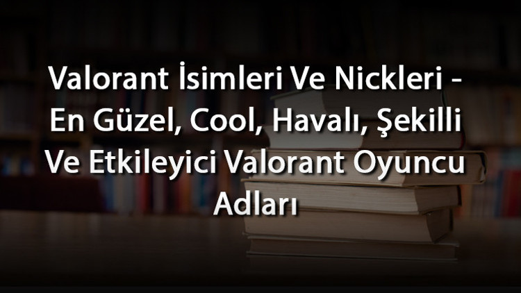 Valorant İsimleri Ve Nickleri - En Güzel, Cool, Havalı, Şekilli Ve Etkileyici Valorant Oyuncu Adları