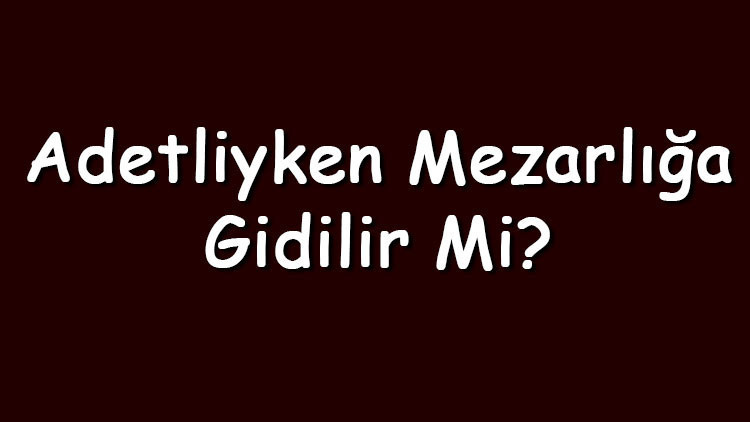 Adetliyken mezarlığa gidilir mi Regl iken kabir ziyareti yapılabilir mi (Diyanet Cevabı)