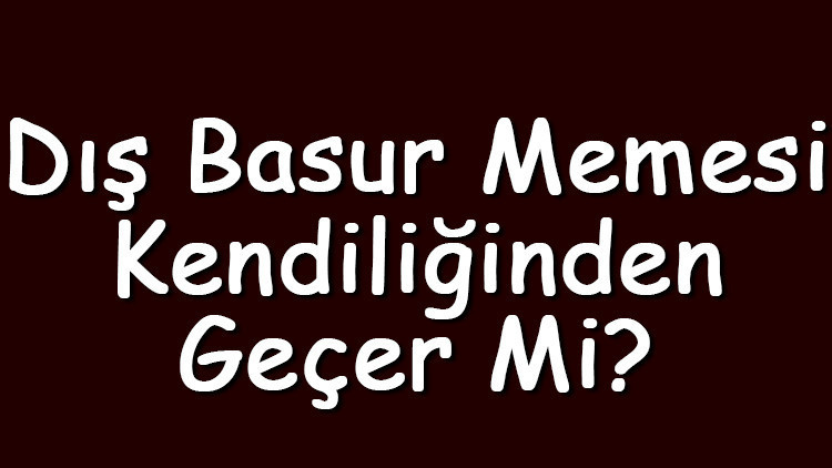 Dış basur memesi kendiliğinden geçer mi ya da tedavisi nasıl yapılmalıdır