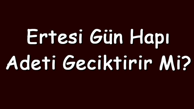 Ertesi gün hapı adeti geciktirir mi ve ne kadar geciktirir Ertesi gün hapı adet düzenliği yapar mı