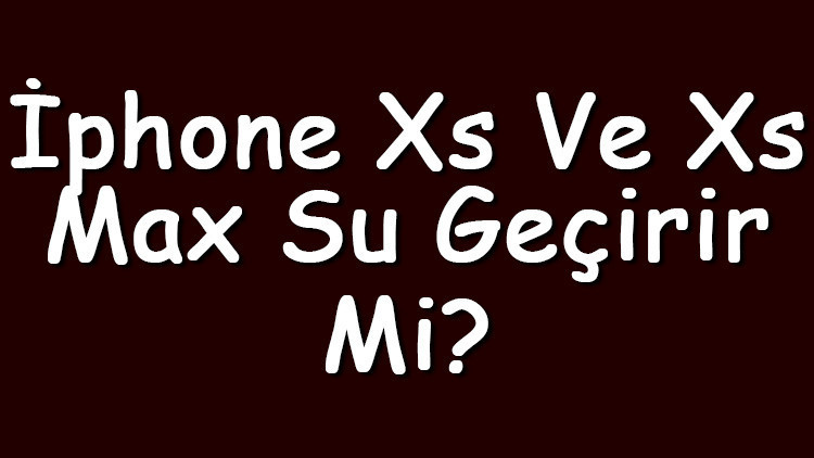 İphone Xs ve Xs Max su geçirir mi Hangi su sertifikasına sahiptir İphone Xs ve Xs Max su geçirir mi Hangi su sertifikasına sahiptir