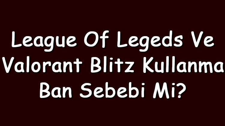 League Of Legeds ve Valorant Blitz kullanma ban sebebi mi