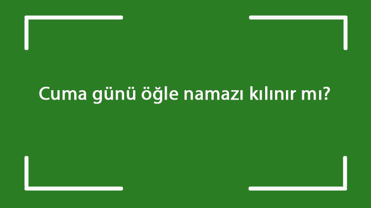 Cuma günü öğle namazı kılınır mı Cuma namazından sonra öğle namazı cemaatle ya da evde tek başına kılınabilir mi