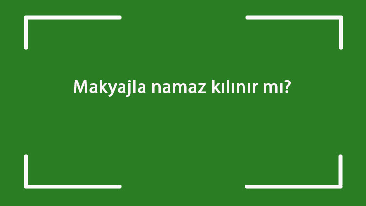 Makyajla namaz kılınır mı Makyajlı olarak namaz kılınabilir mi